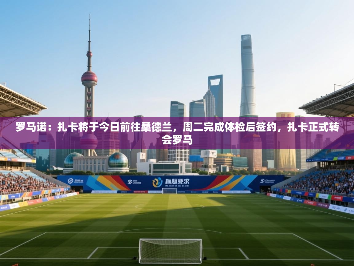 罗马诺：扎卡将于今日前往桑德兰，周二完成体检后签约，扎卡正式转会罗马