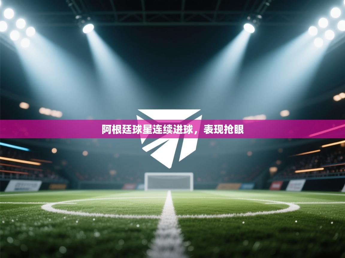 阿根廷球星连续进球，表现抢眼