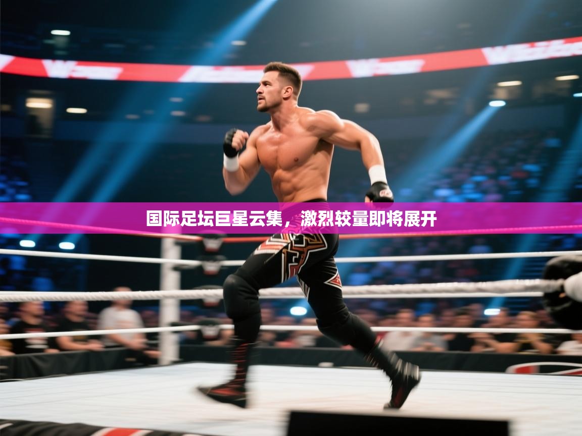 国际足坛巨星云集，激烈较量即将展开